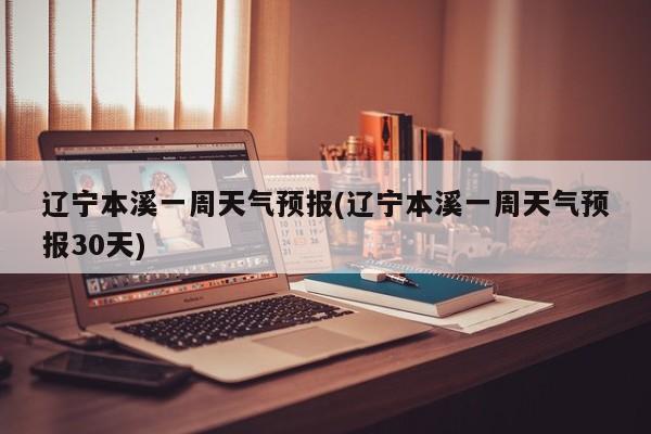 辽宁本溪一周天气预报(辽宁本溪一周天气预报30天) 第1张