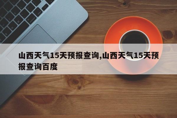 山西天气15天预报查询,山西天气15天预报查询百度 第1张