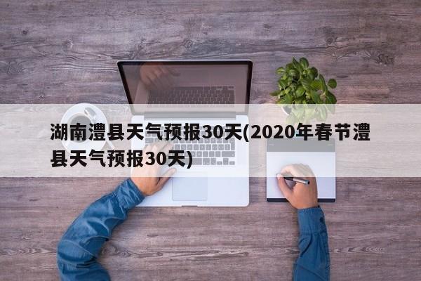 湖南澧县天气预报30天(2020年春节澧县天气预报30天) 第1张