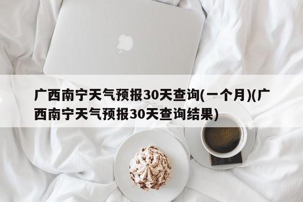 广西南宁天气预报30天查询(一个月)(广西南宁天气预报30天查询结果) 第1张