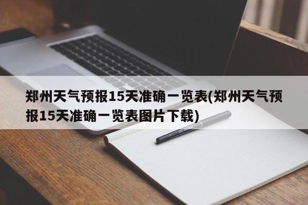 郑州天气预报15天准确一览表(郑州天气预报15天准确一览表图片下载) 第1张