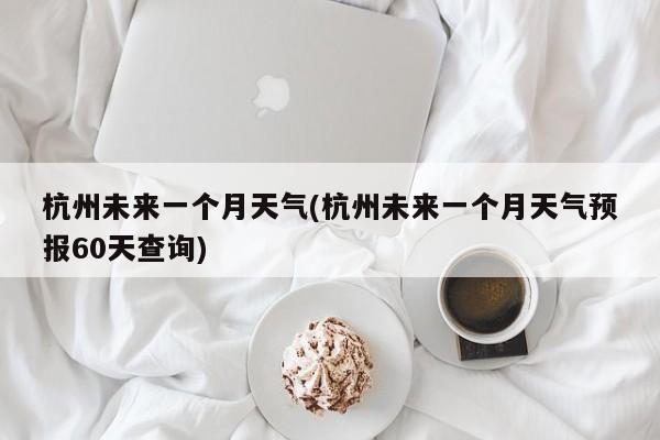 杭州未来一个月天气(杭州未来一个月天气预报60天查询) 第1张