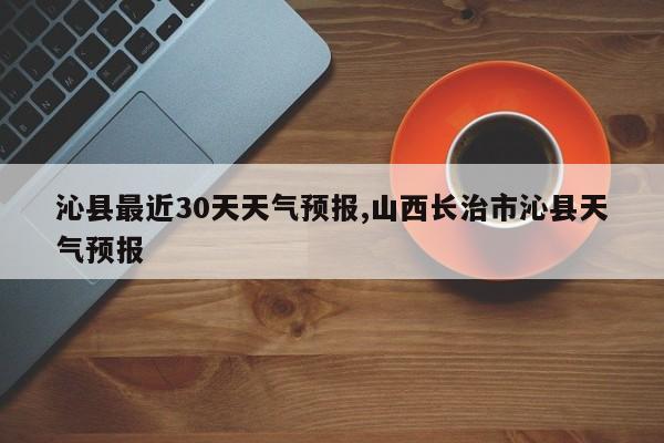 沁县最近30天天气预报,山西长治市沁县天气预报