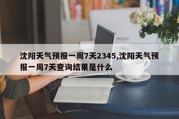 沈阳天气预报一周7天2345,沈阳天气预报一周7天查询结果是什么