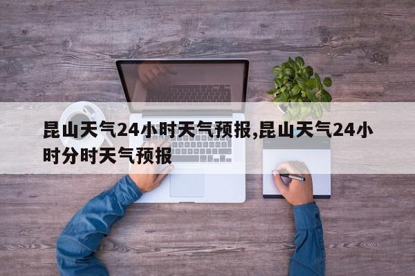 昆山天气24小时天气预报,昆山天气24小时分时天气预报