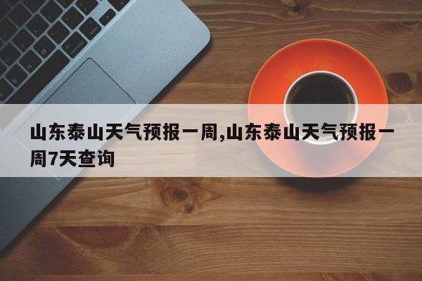 山东泰山天气预报一周,山东泰山天气预报一周7天查询
