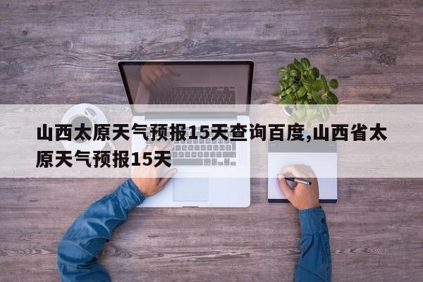 山西太原天气预报15天查询百度,山西省太原天气预报15天