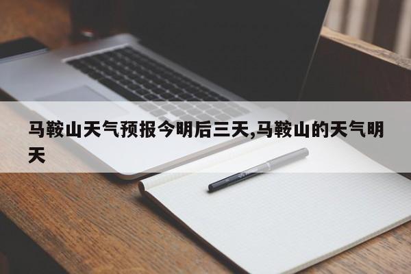 马鞍山天气预报今明后三天,马鞍山的天气明天