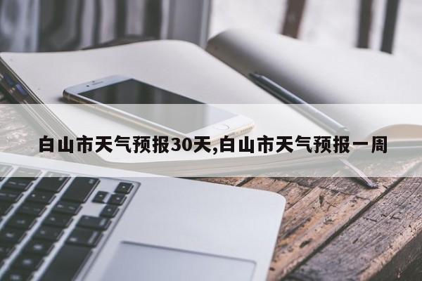 白山市天气预报30天,白山市天气预报一周
