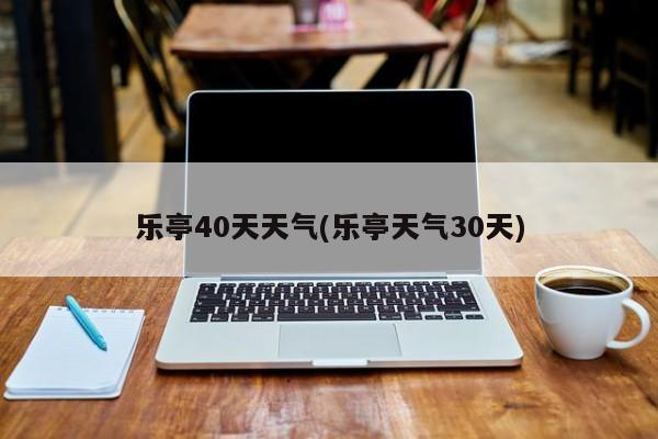 乐亭40天天气(乐亭天气30天)