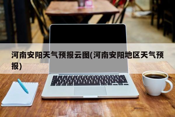河南安阳天气预报云图(河南安阳地区天气预报)