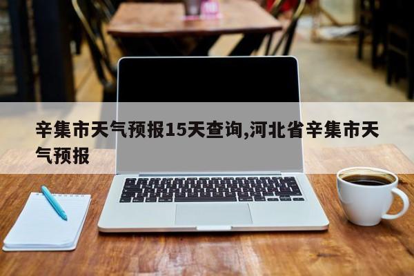 辛集市天气预报15天查询,河北省辛集市天气预报